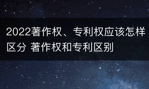 2022著作权、专利权应该怎样区分 著作权和专利区别