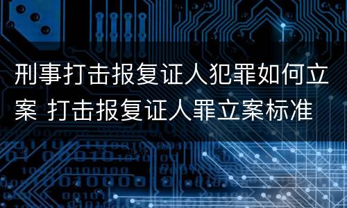 刑事打击报复证人犯罪如何立案 打击报复证人罪立案标准