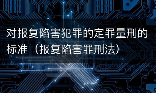 对报复陷害犯罪的定罪量刑的标准（报复陷害罪刑法）