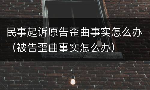 民事起诉原告歪曲事实怎么办（被告歪曲事实怎么办）