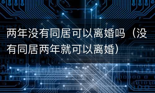 两年没有同居可以离婚吗（没有同居两年就可以离婚）