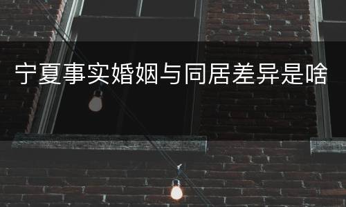 宁夏事实婚姻与同居差异是啥