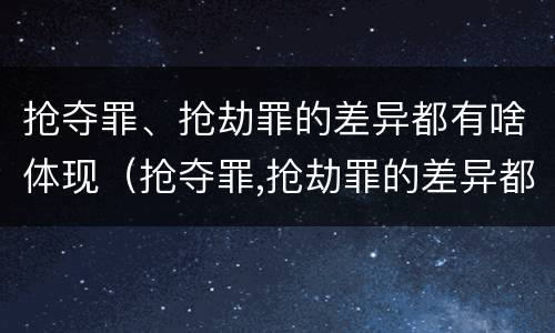 抢夺罪、抢劫罪的差异都有啥体现（抢夺罪,抢劫罪的差异都有啥体现呢）