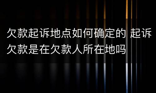 欠款起诉地点如何确定的 起诉欠款是在欠款人所在地吗
