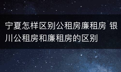 宁夏怎样区别公租房廉租房 银川公租房和廉租房的区别