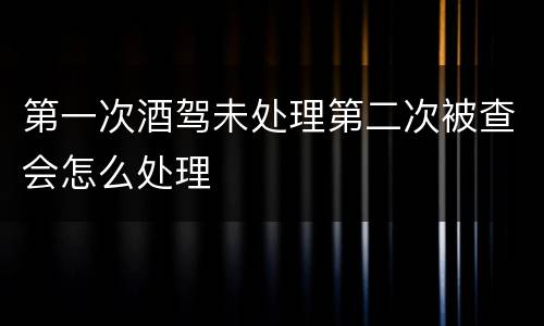 第一次酒驾未处理第二次被查会怎么处理