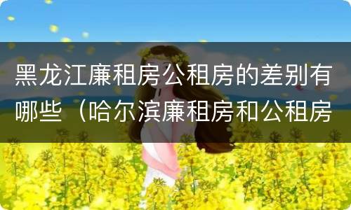 黑龙江廉租房公租房的差别有哪些（哈尔滨廉租房和公租房有什么区别）