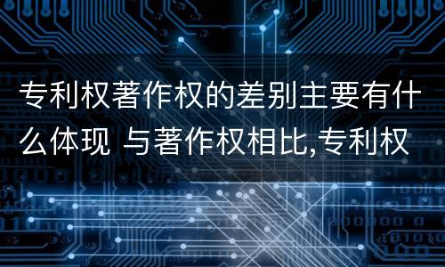 专利权著作权的差别主要有什么体现 与著作权相比,专利权有哪些特征