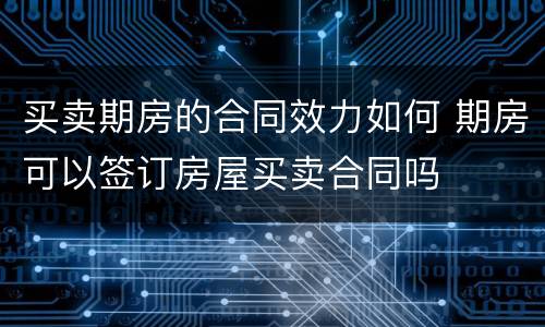 买卖期房的合同效力如何 期房可以签订房屋买卖合同吗