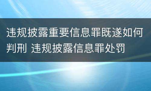 违规披露重要信息罪既遂如何判刑 违规披露信息罪处罚
