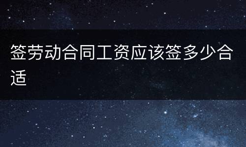 签劳动合同工资应该签多少合适