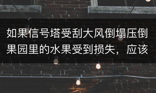 如果信号塔受刮大风倒塌压倒果园里的水果受到损失，应该谁来赔偿