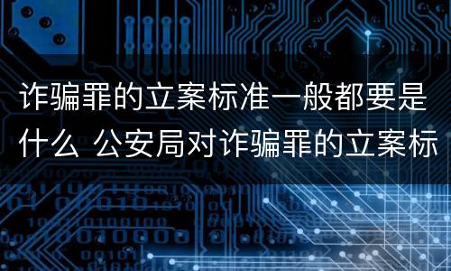 诈骗罪的立案标准一般都要是什么 公安局对诈骗罪的立案标准是什么