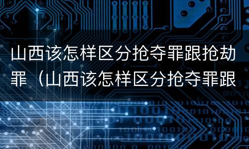 山西该怎样区分抢夺罪跟抢劫罪（山西该怎样区分抢夺罪跟抢劫罪呢）