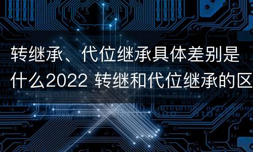 转继承、代位继承具体差别是什么2022 转继和代位继承的区别