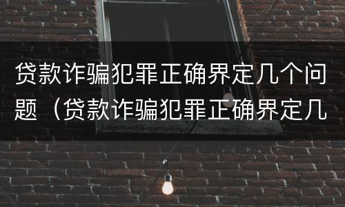 贷款诈骗犯罪正确界定几个问题（贷款诈骗犯罪正确界定几个问题）