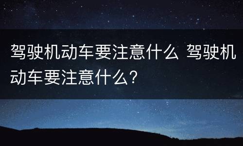 驾驶机动车要注意什么 驾驶机动车要注意什么?