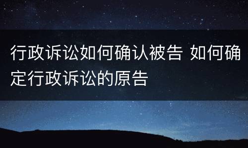 行政诉讼如何确认被告 如何确定行政诉讼的原告