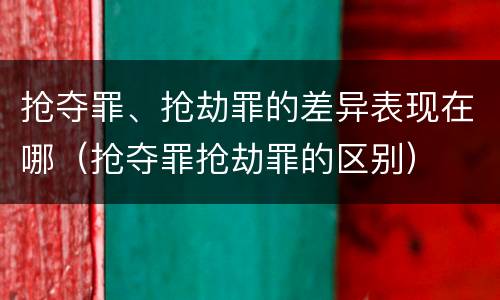 抢夺罪、抢劫罪的差异表现在哪（抢夺罪抢劫罪的区别）