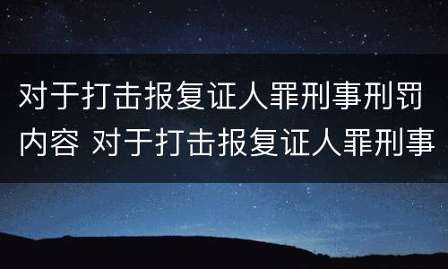 对于打击报复证人罪刑事刑罚内容 对于打击报复证人罪刑事刑罚内容是什么
