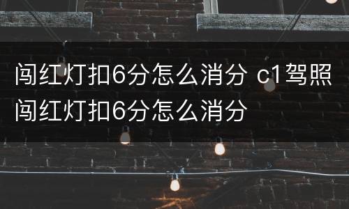 闯红灯扣6分怎么消分 c1驾照闯红灯扣6分怎么消分