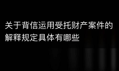 关于背信运用受托财产案件的解释规定具体有哪些