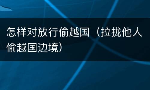 怎样对放行偷越国（拉拢他人偷越国边境）