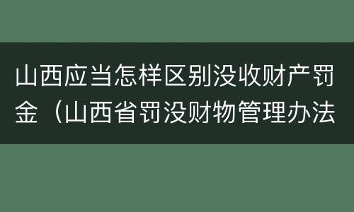 山西应当怎样区别没收财产罚金（山西省罚没财物管理办法）
