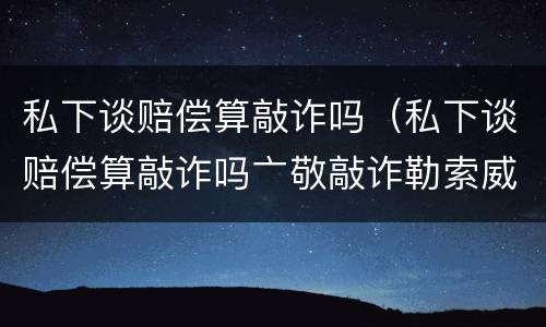 私下谈赔偿算敲诈吗（私下谈赔偿算敲诈吗亠敬敲诈勒索威协判多少午）