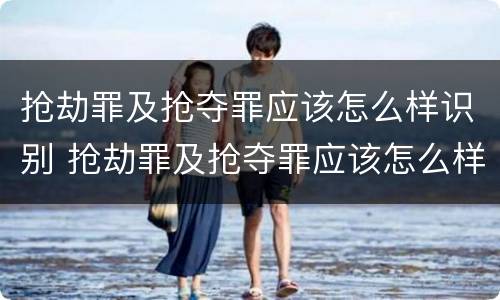 抢劫罪及抢夺罪应该怎么样识别 抢劫罪及抢夺罪应该怎么样识别认定