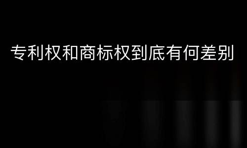 专利权和商标权到底有何差别
