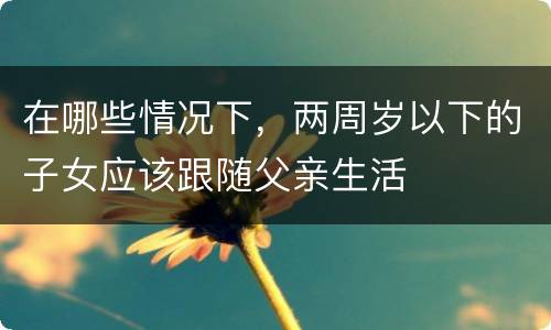 在哪些情况下，两周岁以下的子女应该跟随父亲生活