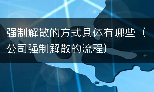 强制解散的方式具体有哪些（公司强制解散的流程）