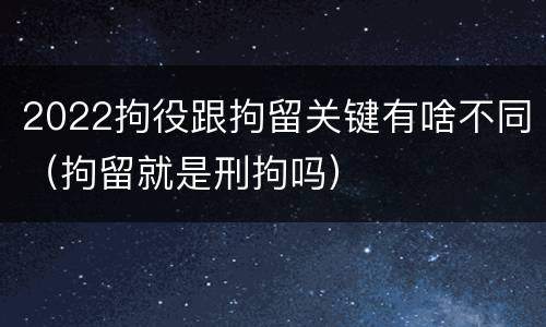 2022拘役跟拘留关键有啥不同（拘留就是刑拘吗）