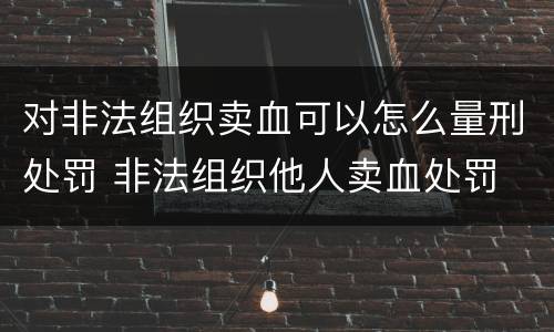 对非法组织卖血可以怎么量刑处罚 非法组织他人卖血处罚
