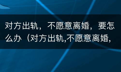 对方出轨，不愿意离婚，要怎么办（对方出轨,不愿意离婚,要怎么办呢）