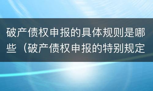 破产债权申报的具体规则是哪些（破产债权申报的特别规定有哪些）