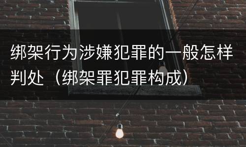绑架行为涉嫌犯罪的一般怎样判处（绑架罪犯罪构成）