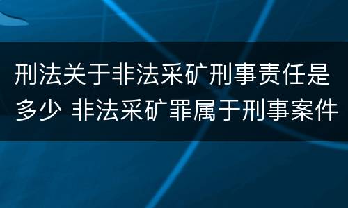刑法关于非法采矿刑事责任是多少 非法采矿罪属于刑事案件吗
