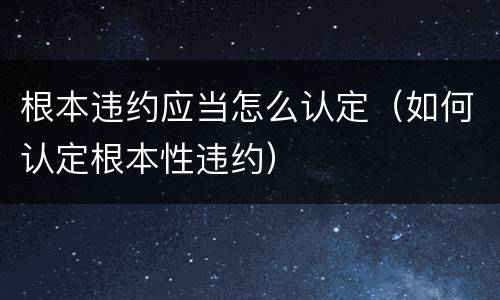 根本违约应当怎么认定（如何认定根本性违约）
