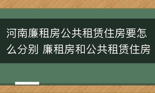 河南廉租房公共租赁住房要怎么分别 廉租房和公共租赁住房的区别