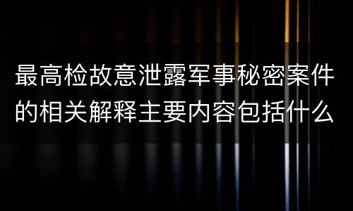 最高检故意泄露军事秘密案件的相关解释主要内容包括什么