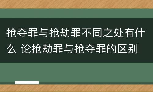 抢夺罪与抢劫罪不同之处有什么 论抢劫罪与抢夺罪的区别