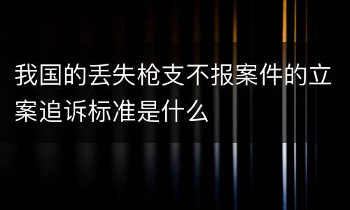 我国的丢失枪支不报案件的立案追诉标准是什么