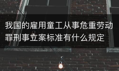 我国的雇用童工从事危重劳动罪刑事立案标准有什么规定