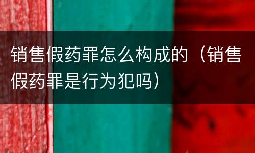 销售假药罪怎么构成的（销售假药罪是行为犯吗）