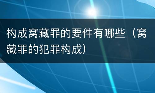构成窝藏罪的要件有哪些（窝藏罪的犯罪构成）