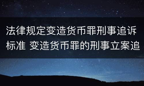 法律规定变造货币罪刑事追诉标准 变造货币罪的刑事立案追诉标准是