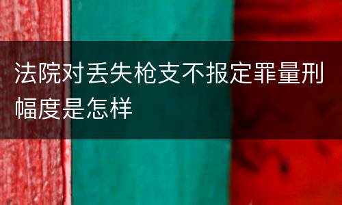 法院对丢失枪支不报定罪量刑幅度是怎样