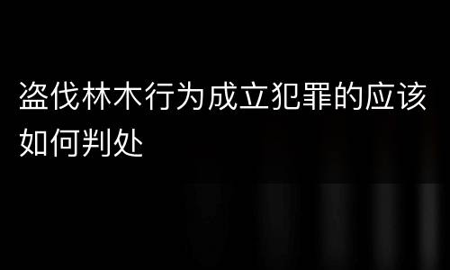盗伐林木行为成立犯罪的应该如何判处